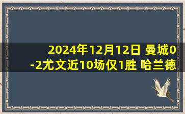 2024年12月12日 曼城0-2尤文近10场仅1胜 哈兰德失单刀沃克漏人 弗拉麦肯尼破门